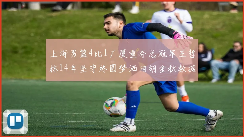 上海男篮4比1广厦重夺总冠军王哲林14年坚守终圆梦洒泪胡金秋数据碾压引发最终赢家之辩