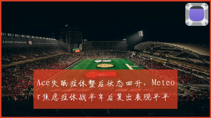 Ace失眠症休整后状态回升,Meteor焦虑症休战半年后复出表现平平