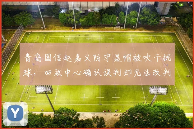 青岛国信赵嘉义防守盖帽被吹干扰球，回放中心确认误判却无法改判