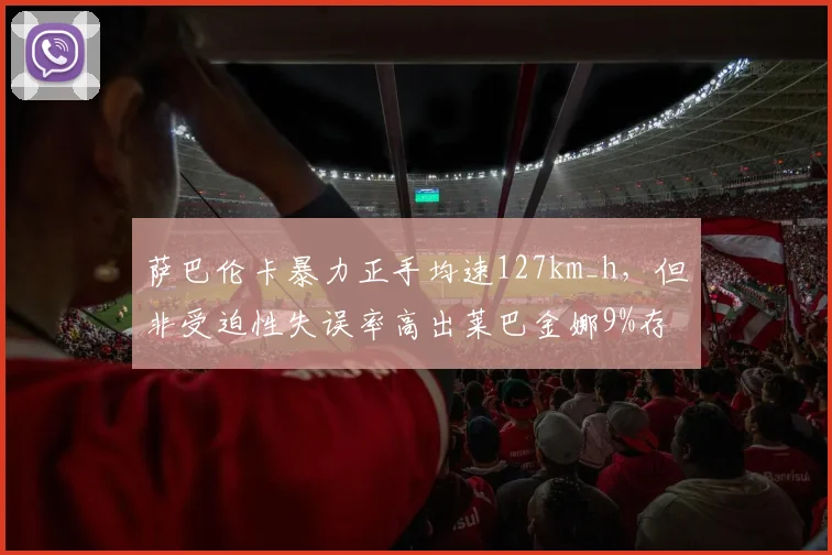 萨巴伦卡暴力正手均速127km_h,但非受迫性失误率高出莱巴金娜9%存隐患