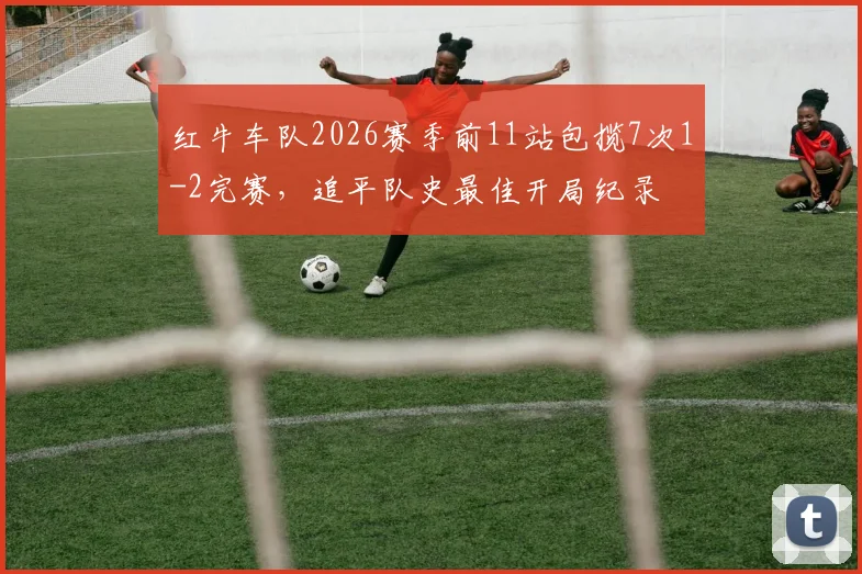 红牛车队2026赛季前11站包揽7次1-2完赛，追平队史最佳开局纪录