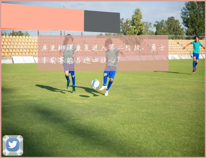 库里脚踝康复进入第二阶段，勇士季前赛能否迎回核心？