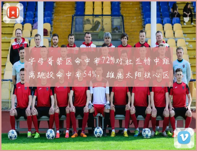 字母哥禁区命中率72%对杜兰特中距离跳投命中率54%,雄鹿太阳核心区域选择决定系列赛走向