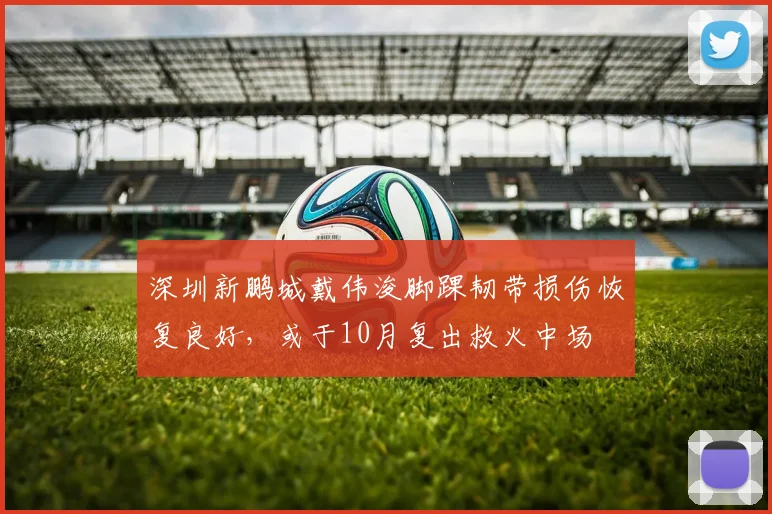 深圳新鹏城戴伟浚脚踝韧带损伤恢复良好,或于10月复出救火中场