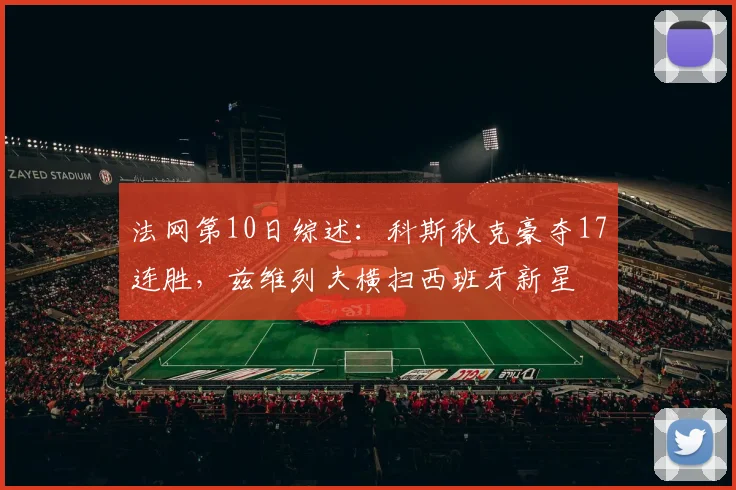 法网第10日综述:科斯秋克豪夺17连胜,兹维列夫横扫西班牙新星