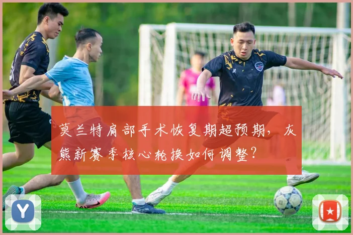 莫兰特肩部手术恢复期超预期，灰熊新赛季核心轮换如何调整？
