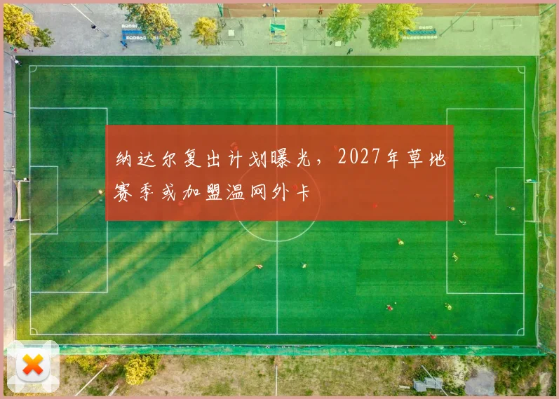 纳达尔复出计划曝光，2027年草地赛季或加盟温网外卡
