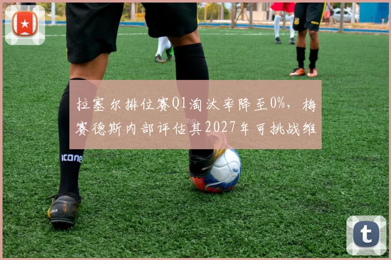 拉塞尔排位赛Q1淘汰率降至0%,梅赛德斯内部评估其2027年可挑战维斯塔潘